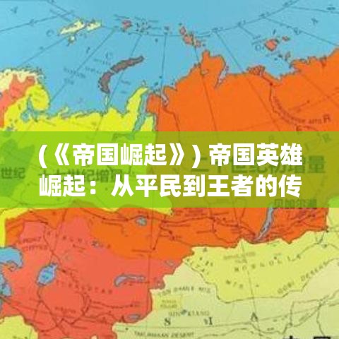 (《帝国崛起》) 帝国英雄崛起：从平民到王者的传奇征程-揭秘历史背后的英雄典范